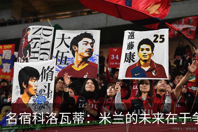 名宿科洛瓦蒂：米兰的未来在于争四，同时添个后卫更踏实！
