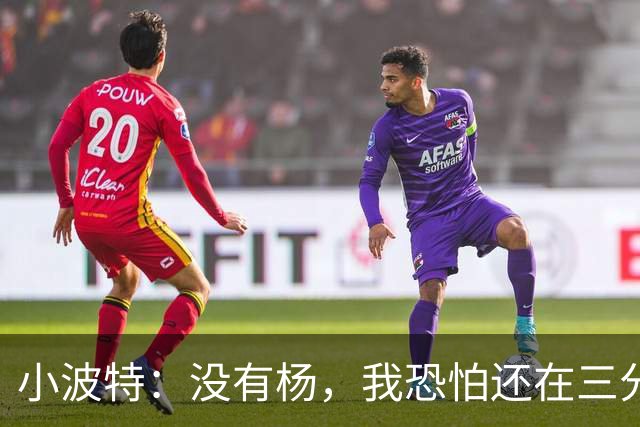 小波特：没有杨，我恐怕还在三分线外徘徊